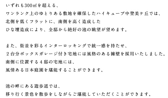 いずれも３００平方メートルを超えるワンランク上のゆとりある敷地を確保したハイキューブ中登美ケ丘では、ひな壇造成により全邸から絶好の池の眺望が望めます。